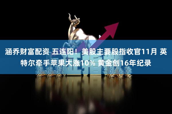 涵乔财富配资 五连阳！美股主要股指收官11月 英特尔牵手苹果大涨10% 黄金创16年纪录