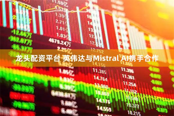 龙头配资平台 英伟达与Mistral AI携手合作