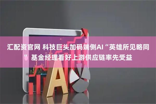 汇配资官网 科技巨头加码端侧AI“英雄所见略同” 基金经理看好上游供应链率先受益
