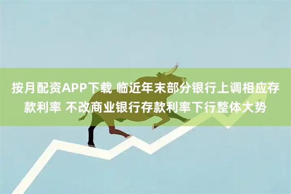 按月配资APP下载 临近年末部分银行上调相应存款利率 不改商业银行存款利率下行整体大势