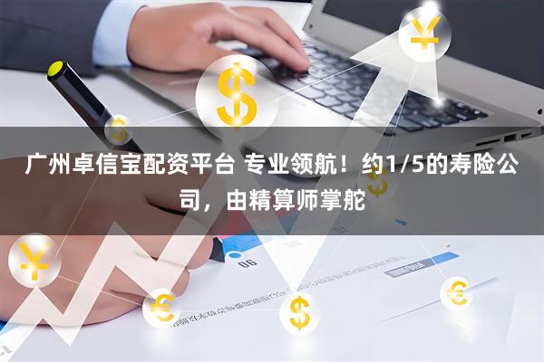 广州卓信宝配资平台 专业领航！约1/5的寿险公司，由精算师掌舵
