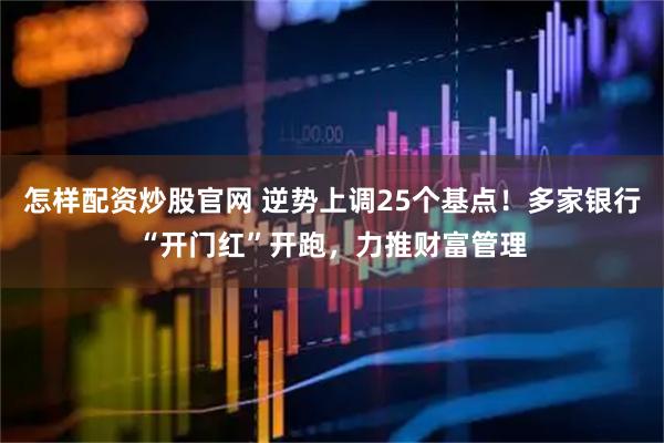 怎样配资炒股官网 逆势上调25个基点！多家银行“开门红”开跑，力推财富管理
