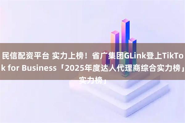 民信配资平台 实力上榜！省广集团GLink登上TikTok for Business「2025年度达人代理商综合实力榜」