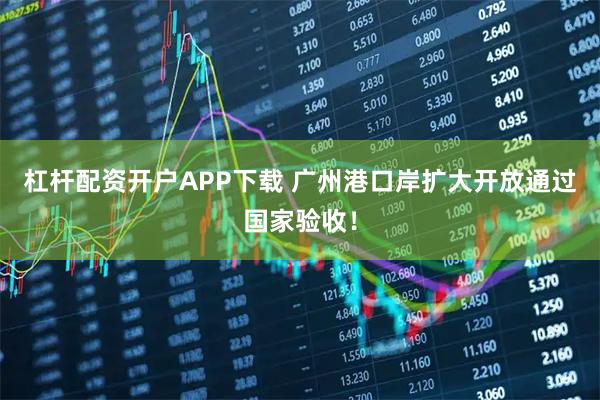 杠杆配资开户APP下载 广州港口岸扩大开放通过国家验收！