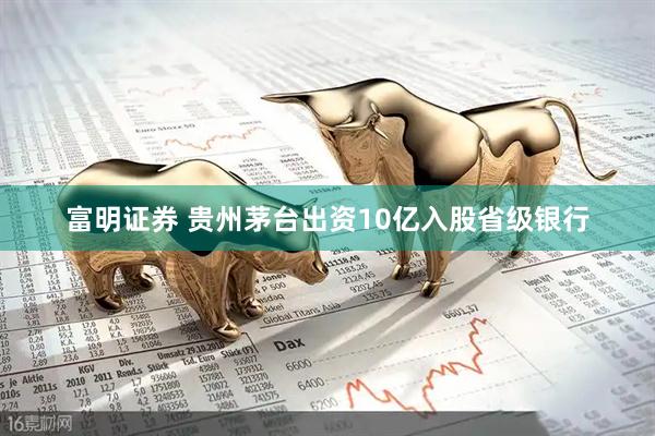 富明证券 贵州茅台出资10亿入股省级银行
