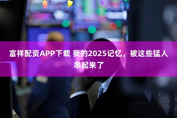 富祥配资APP下载 我的2025记忆，被这些猛人串起来了