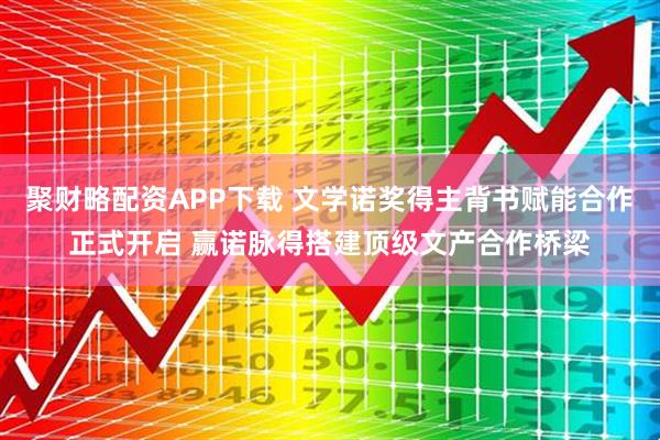 聚财略配资APP下载 文学诺奖得主背书赋能合作正式开启 赢诺脉得搭建顶级文产合作桥梁