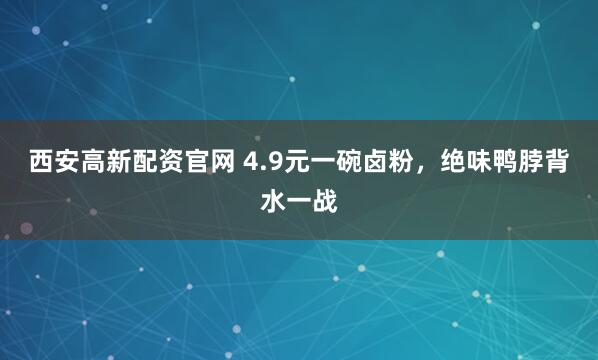 西安高新配资官网 4.9元一碗卤粉，绝味鸭脖背水一战