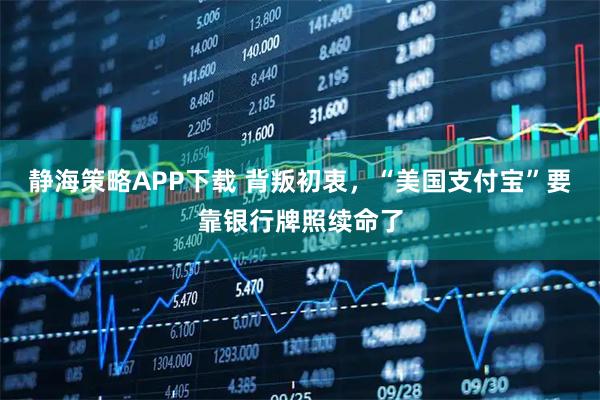 静海策略APP下载 背叛初衷，“美国支付宝”要靠银行牌照续命了