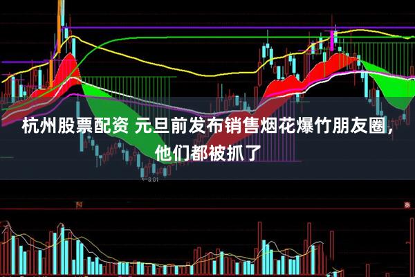 杭州股票配资 元旦前发布销售烟花爆竹朋友圈，他们都被抓了
