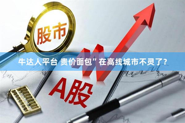 牛达人平台 贵价面包”在高线城市不灵了？