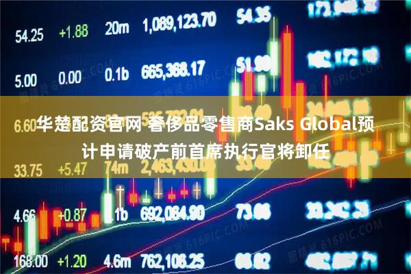 华楚配资官网 奢侈品零售商Saks Global预计申请破产前首席执行官将卸任