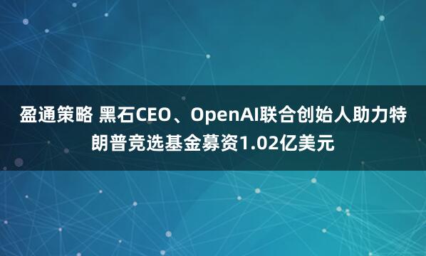 盈通策略 黑石CEO、OpenAI联合创始人助力特朗普竞选基金募资1.02亿美元