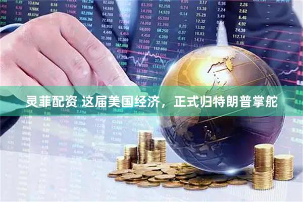 灵菲配资 这届美国经济，正式归特朗普掌舵