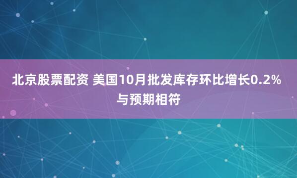 北京股票配资 美国10月批发库存环比增长0.2% 与预期相符