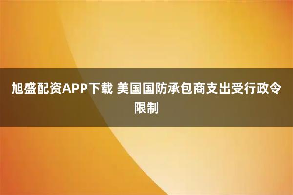旭盛配资APP下载 美国国防承包商支出受行政令限制