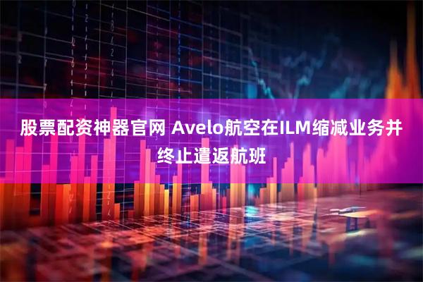 股票配资神器官网 Avelo航空在ILM缩减业务并终止遣返航班
