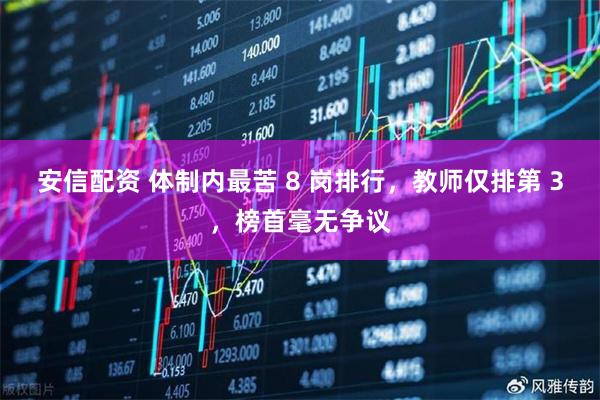 安信配资 体制内最苦 8 岗排行，教师仅排第 3，榜首毫无争议