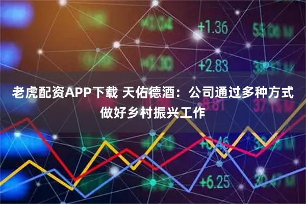 老虎配资APP下载 天佑德酒：公司通过多种方式做好乡村振兴工作