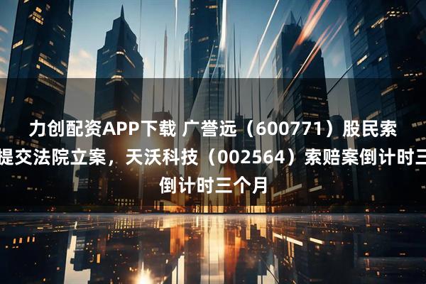 力创配资APP下载 广誉远（600771）股民索赔再提交法院立案，天沃科技（002564）索赔案倒计时三个月