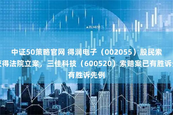 中证50策略官网 得润电子（002055）股民索赔获得法院立案，三佳科技（600520）索赔案已有胜诉先例