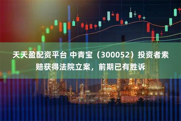天天盈配资平台 中青宝（300052）投资者索赔获得法院立案，前期已有胜诉