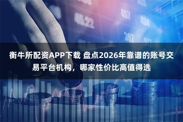 衡牛所配资APP下载 盘点2026年靠谱的账号交易平台机构，哪家性价比高值得选