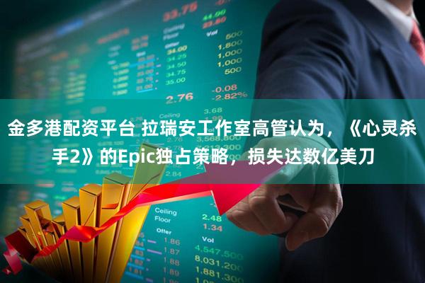 金多港配资平台 拉瑞安工作室高管认为，《心灵杀手2》的Epic独占策略，损失达数亿美刀