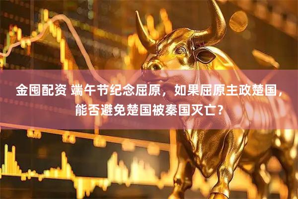 金囤配资 端午节纪念屈原，如果屈原主政楚国，能否避免楚国被秦国灭亡？