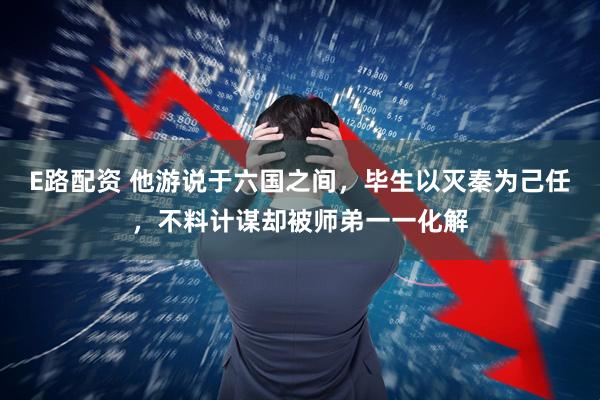E路配资 他游说于六国之间，毕生以灭秦为己任，不料计谋却被师弟一一化解