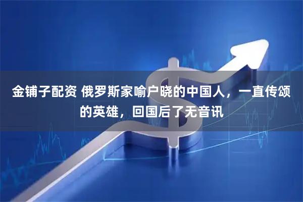 金铺子配资 俄罗斯家喻户晓的中国人，一直传颂的英雄，回国后了无音讯