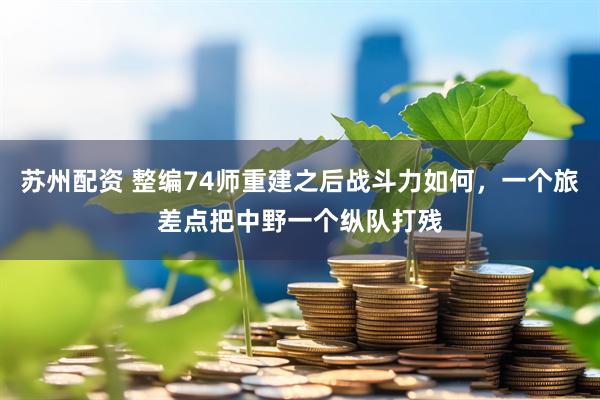 苏州配资 整编74师重建之后战斗力如何，一个旅差点把中野一个纵队打残