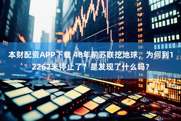 本财配资APP下载 48年前苏联挖地球，为何到12262米停止了？是发现了什么吗？