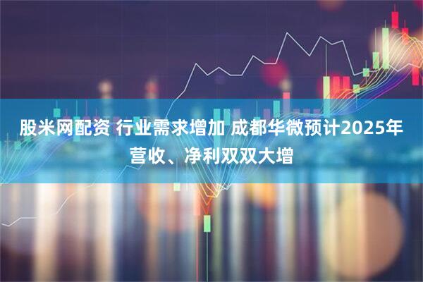 股米网配资 行业需求增加 成都华微预计2025年营收、净利双双大增