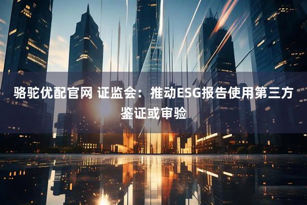 骆驼优配官网 证监会：推动ESG报告使用第三方鉴证或审验