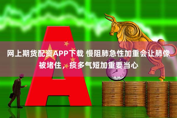 网上期货配资APP下载 慢阻肺急性加重会让肺像被堵住，痰多气短加重要当心