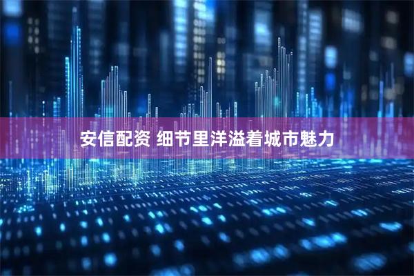 安信配资 细节里洋溢着城市魅力