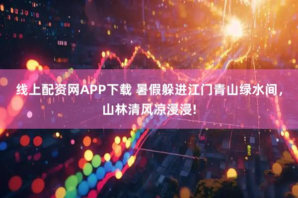 线上配资网APP下载 暑假躲进江门青山绿水间，山林清风凉浸浸!