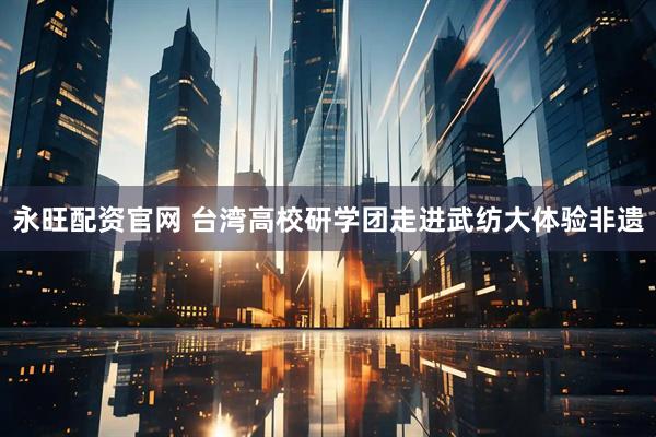 永旺配资官网 台湾高校研学团走进武纺大体验非遗